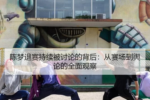 陈梦退赛持续被讨论的背后：从赛场到舆论的全面观察